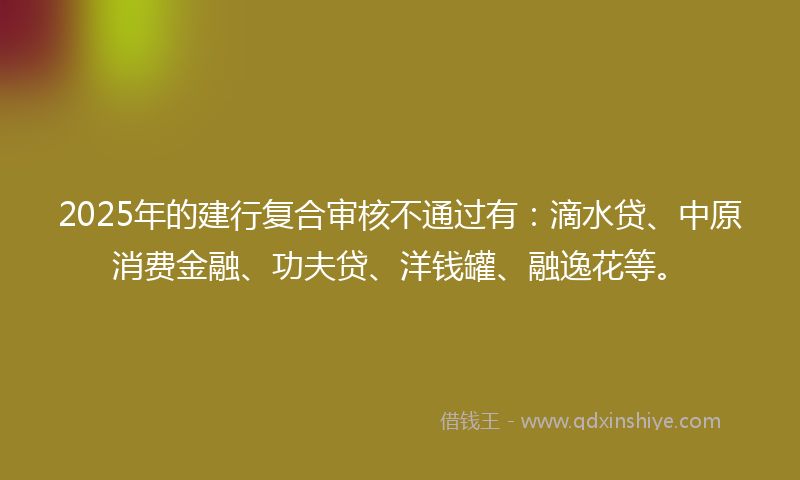 2025年的建行复合审核不通过有：滴水贷、中原消费金融、功夫贷、洋钱罐、融逸花等。