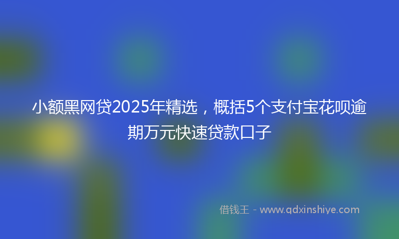 小额黑网贷2025年精选，概括5个支付宝花呗逾期万元快速贷款口子