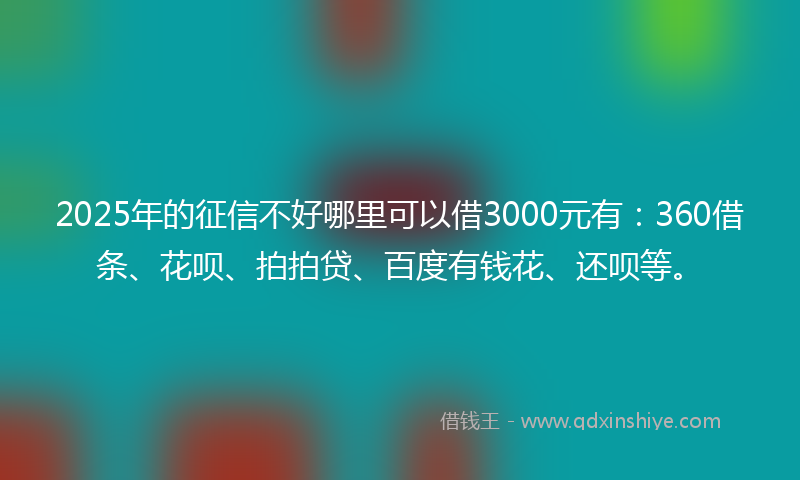 2025年的征信不好哪里可以借3000元有：360借条、花呗、拍拍贷、百度有钱花、还呗等。