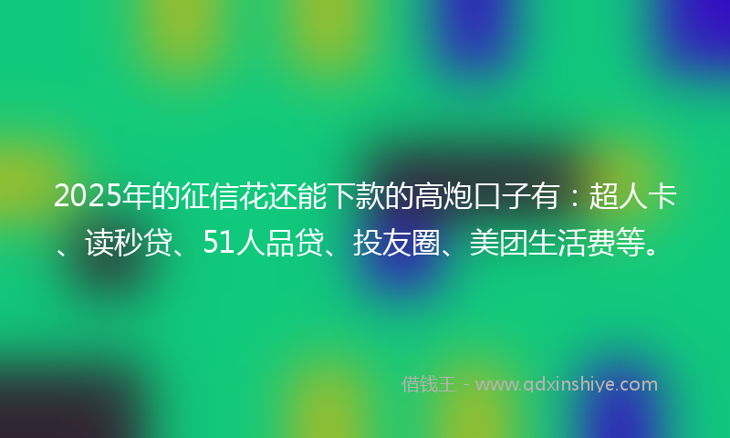 2025年的征信花还能下款的高炮口子有：超人卡、读秒贷、51人品贷、投友圈、美团生活费等。