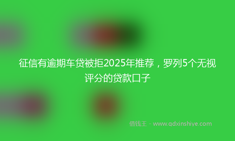 征信有逾期车贷被拒2025年推荐，罗列5个无视评分的贷款口子
