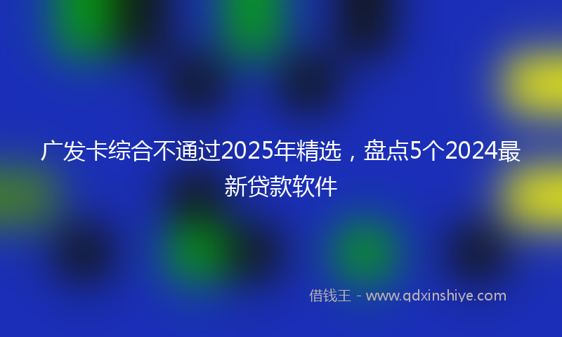 广发卡综合不通过2025年精选，盘点5个2024最新贷款软件
