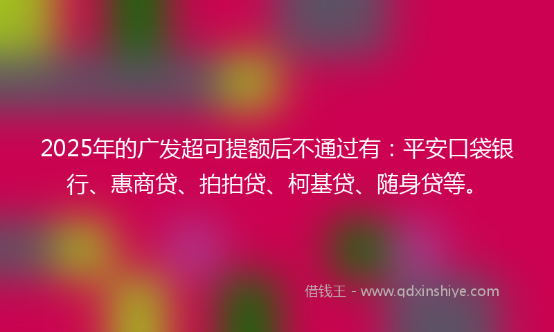 2025年的广发超可提额后不通过有：平安口袋银行、惠商贷、拍拍贷、柯基贷、随身贷等。