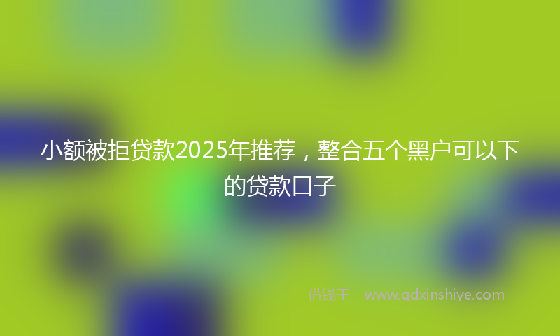 小额被拒贷款2025年推荐，整合五个黑户可以下的贷款口子