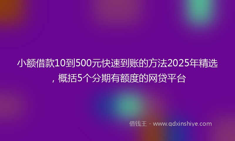 小额借款10到500元快速到账的方法2025年精选，概括5个分期有额度的网贷平台