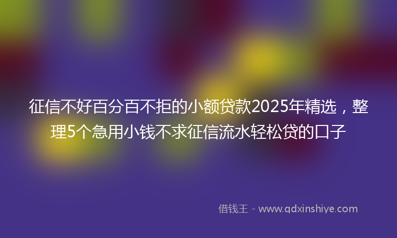 征信不好百分百不拒的小额贷款2025年精选，整理5个急用小钱不求征信流水轻松贷的口子