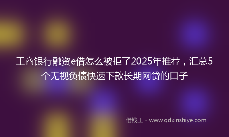 工商银行融资e借怎么被拒了2025年推荐，汇总5个无视负债快速下款长期网贷的口子