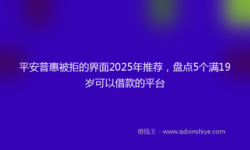 平安普惠被拒的界面2025年推荐，盘点5个满19岁可以借款的平台