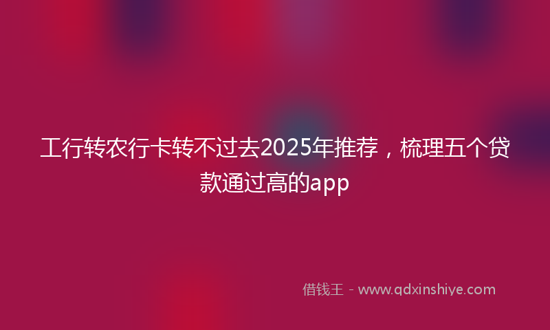 工行转农行卡转不过去2025年推荐，梳理五个贷款通过高的app
