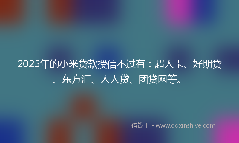 2025年的小米贷款授信不过有：超人卡、好期贷、东方汇、人人贷、团贷网等。