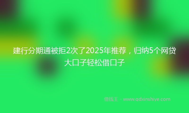 建行分期通被拒2次了2025年推荐，归纳5个网贷大口子轻松借口子