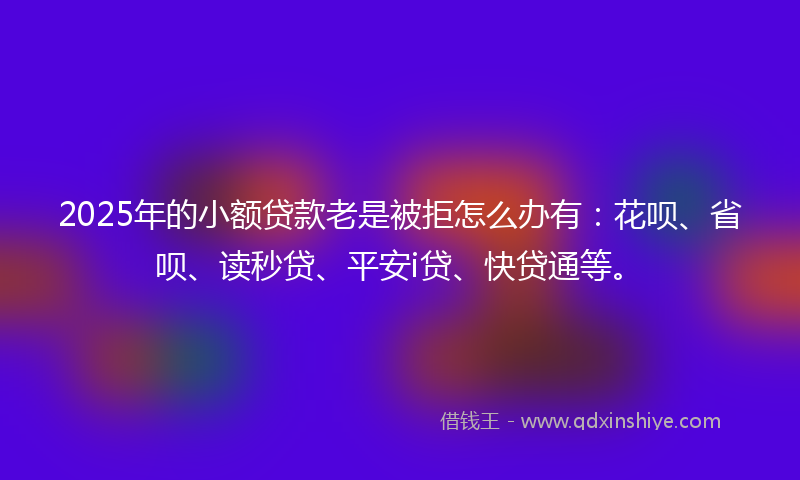 2025年的小额贷款老是被拒怎么办有：花呗、省呗、读秒贷、平安i贷、快贷通等。