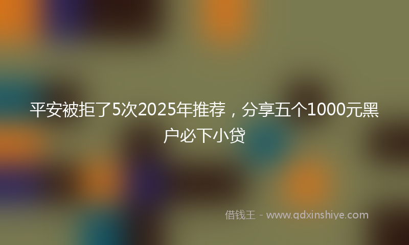 平安被拒了5次2025年推荐，分享五个1000元黑户必下小贷
