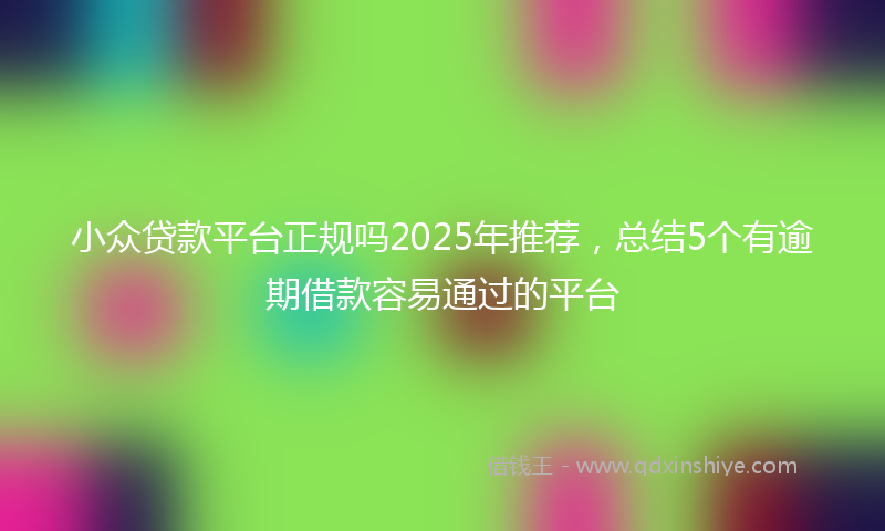 小众贷款平台正规吗2025年推荐，总结5个有逾期借款容易通过的平台