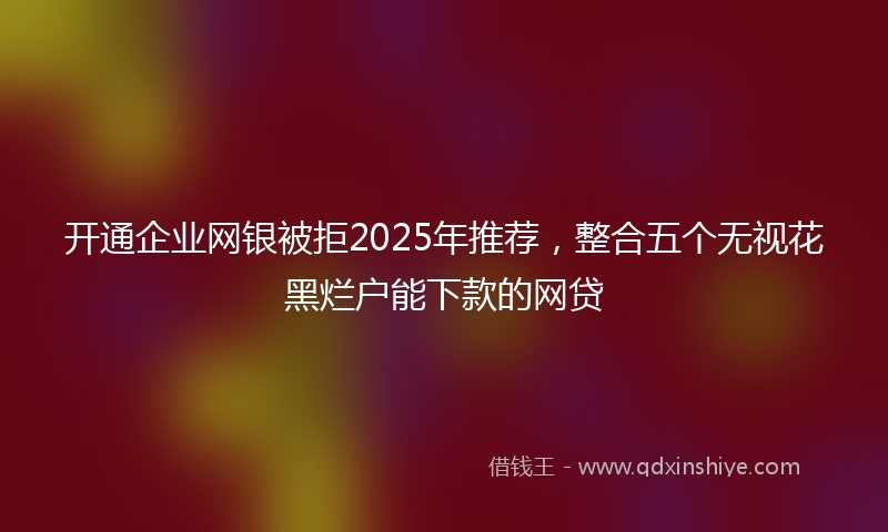 开通企业网银被拒2025年推荐，整合五个无视花黑烂户能下款的网贷