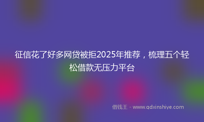 征信花了好多网贷被拒2025年推荐，梳理五个轻松借款无压力平台