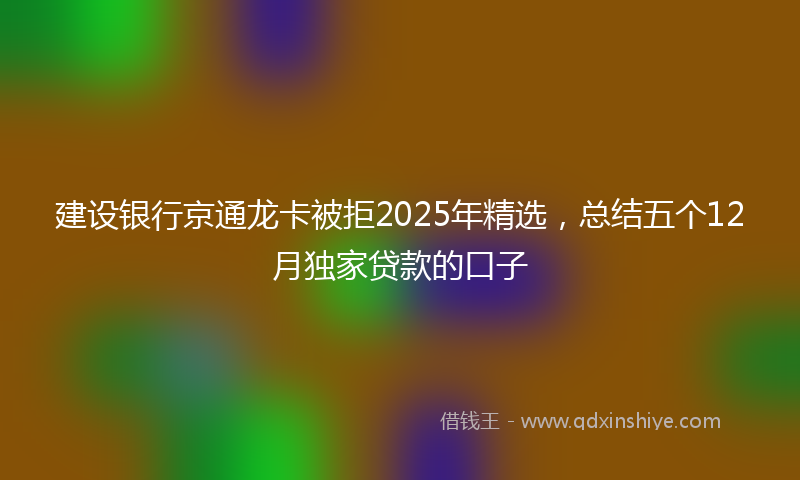建设银行京通龙卡被拒2025年精选，总结五个12月独家贷款的口子