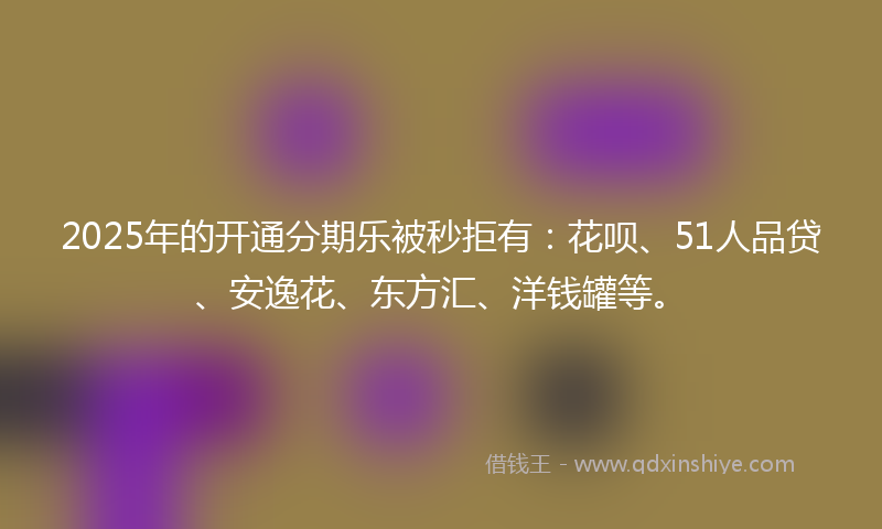 2025年的开通分期乐被秒拒有：花呗、51人品贷、安逸花、东方汇、洋钱罐等。