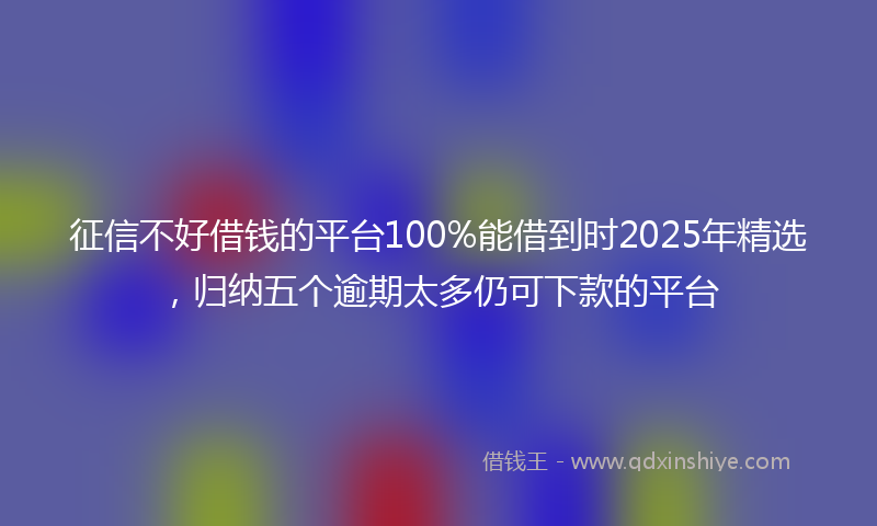 征信不好借钱的平台100%能借到时2025年精选，归纳五个逾期太多仍可下款的平台