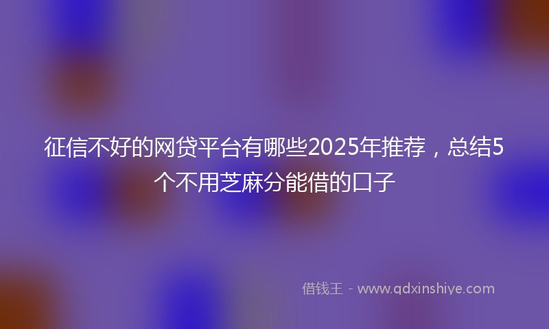 征信不好的网贷平台有哪些2025年推荐，总结5个不用芝麻分能借的口子