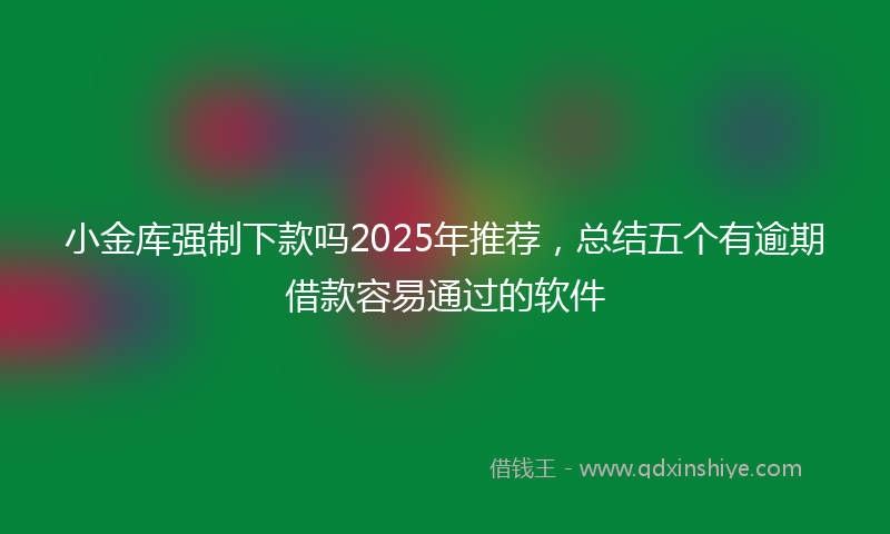 小金库强制下款吗2025年推荐，总结五个有逾期借款容易通过的软件