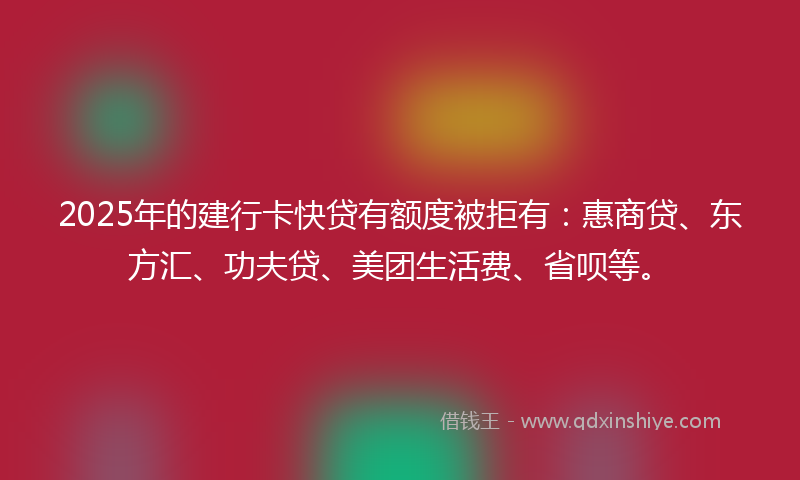 2025年的建行卡快贷有额度被拒有：惠商贷、东方汇、功夫贷、美团生活费、省呗等。