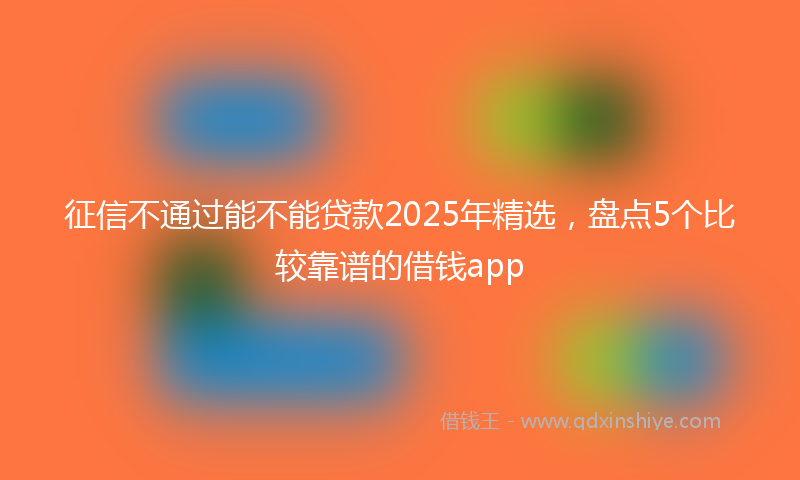征信不通过能不能贷款2025年精选，盘点5个比较靠谱的借钱app