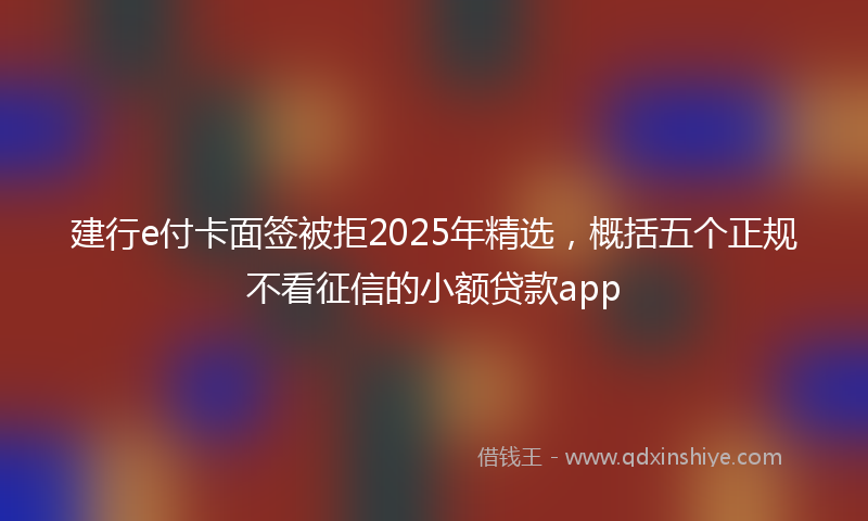 建行e付卡面签被拒2025年精选，概括五个正规不看征信的小额贷款app