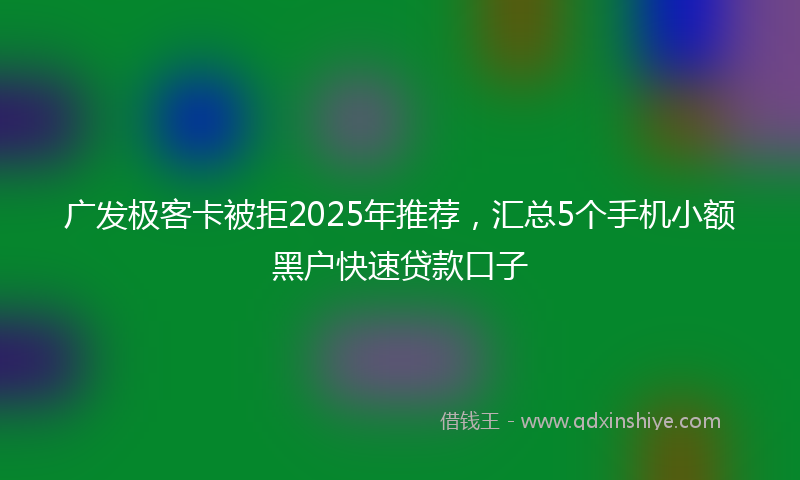 广发极客卡被拒2025年推荐，汇总5个手机小额黑户快速贷款口子