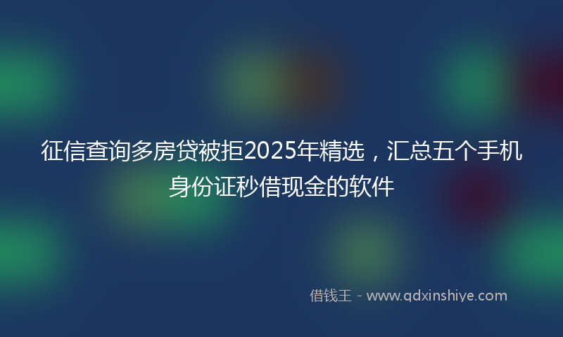 征信查询多房贷被拒2025年精选，汇总五个手机身份证秒借现金的软件