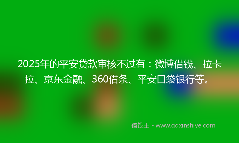 2025年的平安贷款审核不过有：微博借钱、拉卡拉、京东金融、360借条、平安口袋银行等。