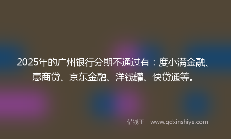 2025年的广州银行分期不通过有：度小满金融、惠商贷、京东金融、洋钱罐、快贷通等。