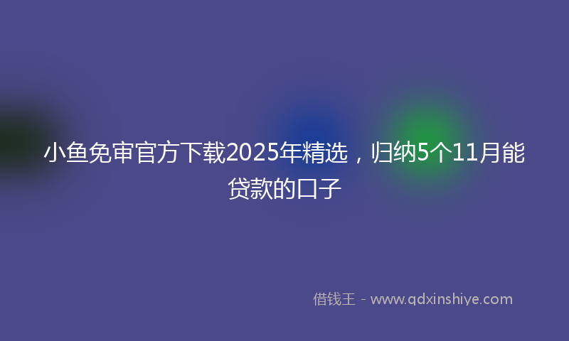 小鱼免审官方下载2025年精选，归纳5个11月能贷款的口子