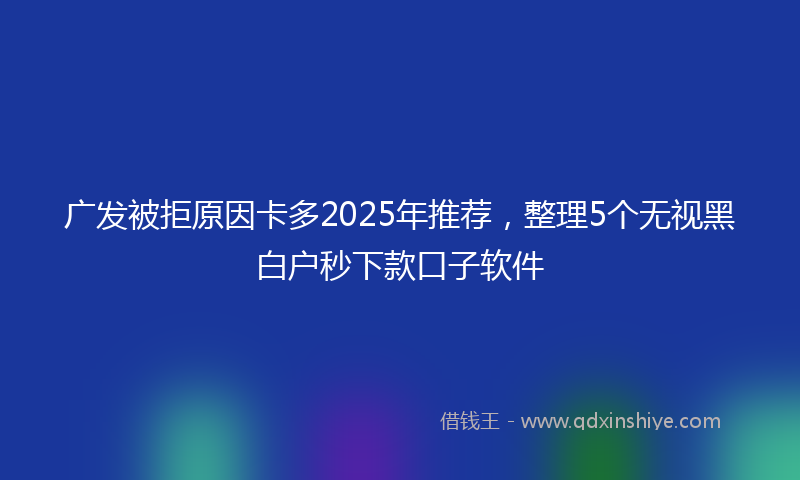 广发被拒原因卡多2025年推荐，整理5个无视黑白户秒下款口子软件