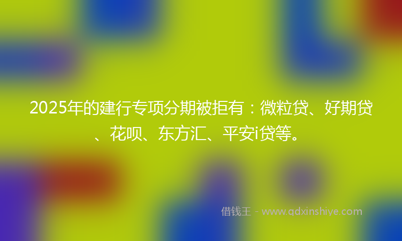 2025年的建行专项分期被拒有：微粒贷、好期贷、花呗、东方汇、平安i贷等。