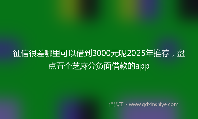 征信很差哪里可以借到3000元呢2025年推荐，盘点五个芝麻分负面借款的app