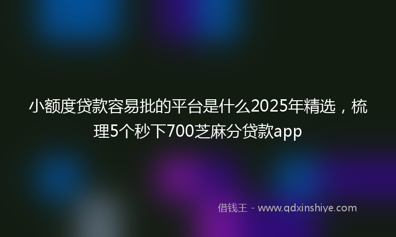 小额度贷款容易批的平台是什么2025年精选，梳理5个秒下700芝麻分贷款app