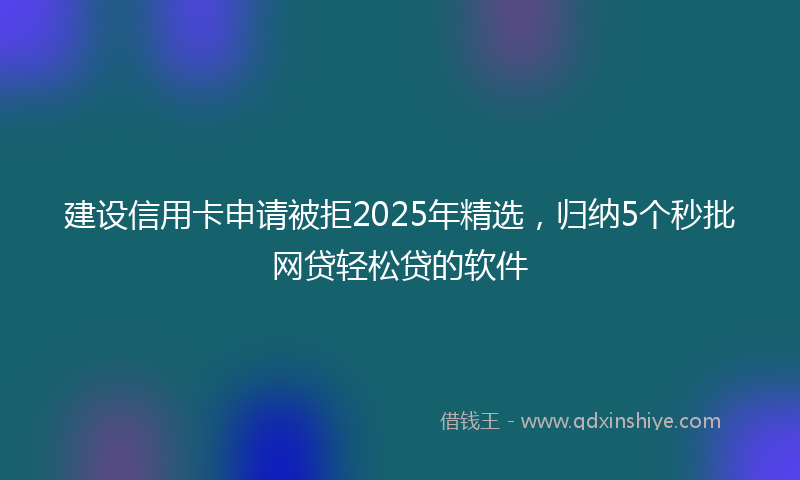 建设信用卡申请被拒2025年精选，归纳5个秒批网贷轻松贷的软件