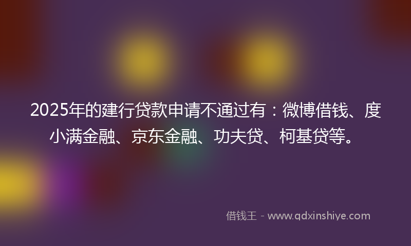 2025年的建行贷款申请不通过有：微博借钱、度小满金融、京东金融、功夫贷、柯基贷等。