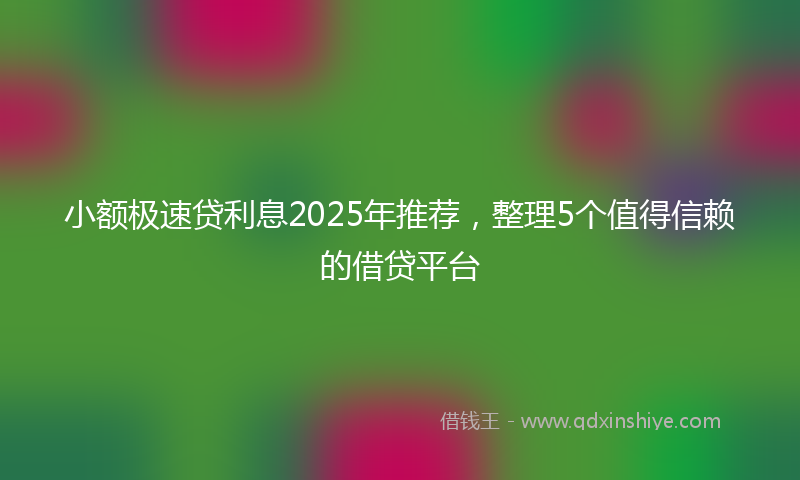 小额极速贷利息2025年推荐，整理5个值得信赖的借贷平台