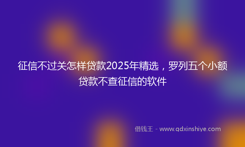征信不过关怎样贷款2025年精选，罗列五个小额贷款不查征信的软件