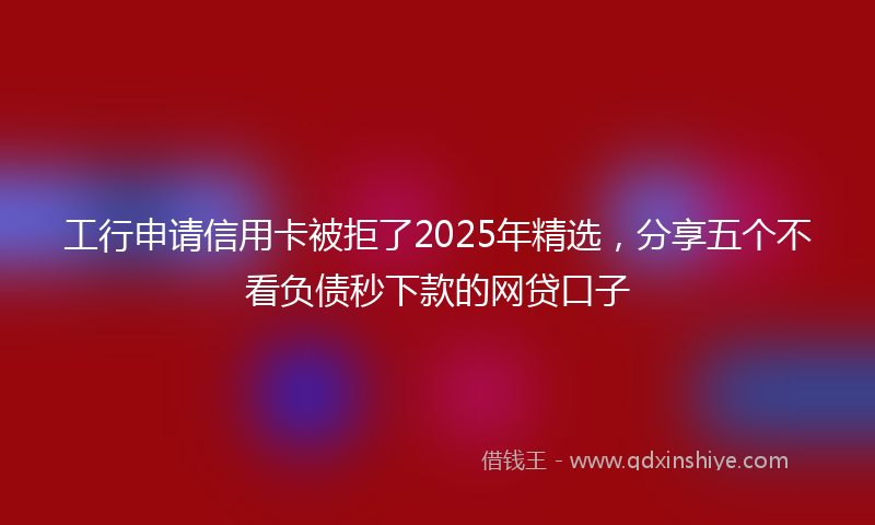 工行申请信用卡被拒了2025年精选，分享五个不看负债秒下款的网贷口子