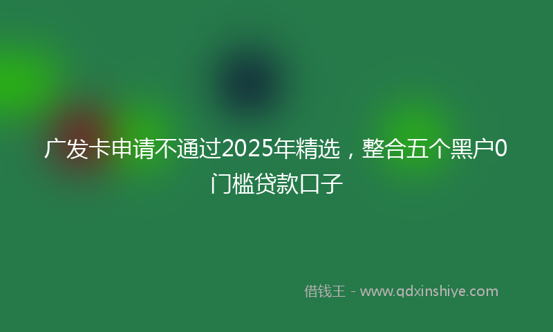 广发卡申请不通过2025年精选，整合五个黑户0门槛贷款口子