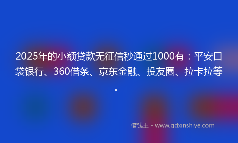 2025年的小额贷款无征信秒通过1000有：平安口袋银行、360借条、京东金融、投友圈、拉卡拉等。