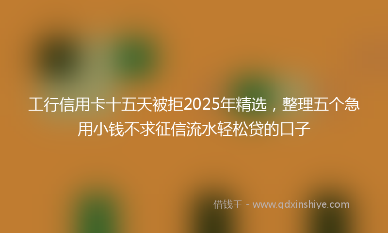 工行信用卡十五天被拒2025年精选，整理五个急用小钱不求征信流水轻松贷的口子