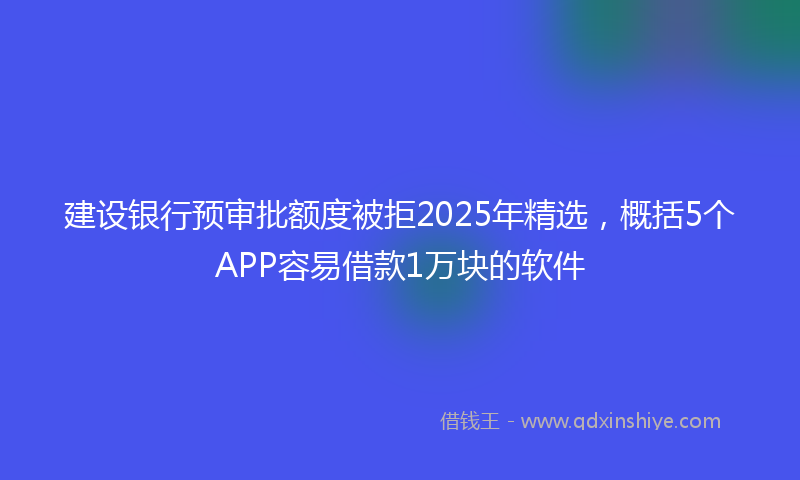 建设银行预审批额度被拒2025年精选，概括5个APP容易借款1万块的软件