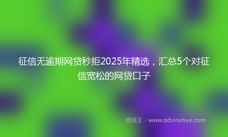 征信无逾期网贷秒拒2025年精选，汇总5个对征信宽松的网贷口子