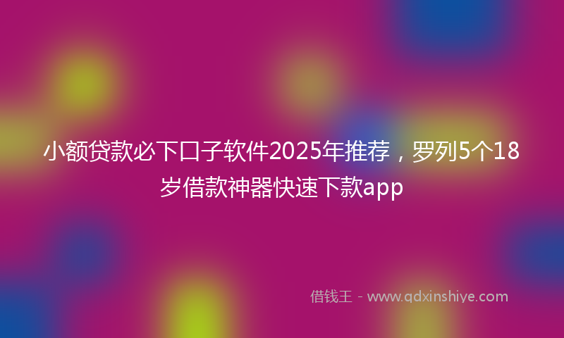 小额贷款必下口子软件2025年推荐，罗列5个18岁借款神器快速下款app