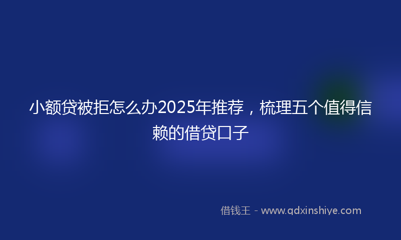 小额贷被拒怎么办2025年推荐，梳理五个值得信赖的借贷口子
