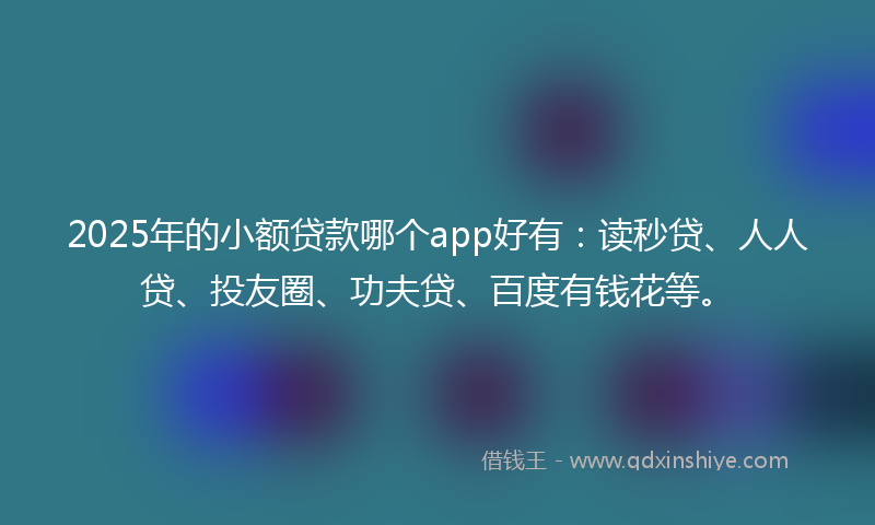 2025年的小额贷款哪个app好有：读秒贷、人人贷、投友圈、功夫贷、百度有钱花等。